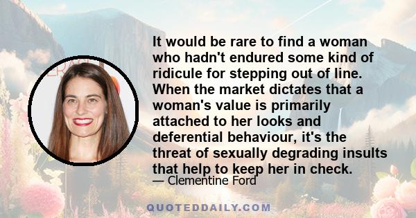 It would be rare to find a woman who hadn't endured some kind of ridicule for stepping out of line. When the market dictates that a woman's value is primarily attached to her looks and deferential behaviour, it's the