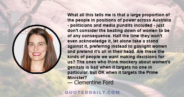 What all this tells me is that a large proportion of the people in positions of power across Australia - politicians and media pundits included - just don't consider the beating down of women to be of any consequence.