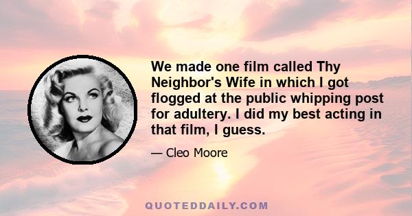 We made one film called Thy Neighbor's Wife in which I got flogged at the public whipping post for adultery. I did my best acting in that film, I guess.