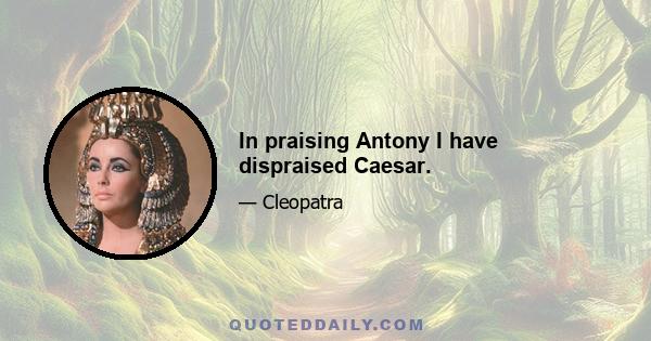 In praising Antony I have dispraised Caesar.