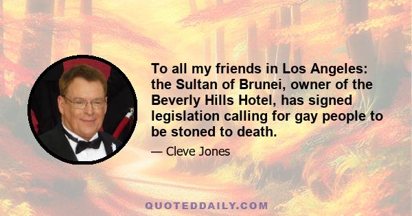 To all my friends in Los Angeles: the Sultan of Brunei, owner of the Beverly Hills Hotel, has signed legislation calling for gay people to be stoned to death.