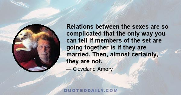 Relations between the sexes are so complicated that the only way you can tell if members of the set are going together is if they are married. Then, almost certainly, they are not.