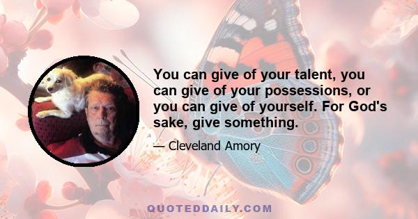 You can give of your talent, you can give of your possessions, or you can give of yourself. For God's sake, give something.