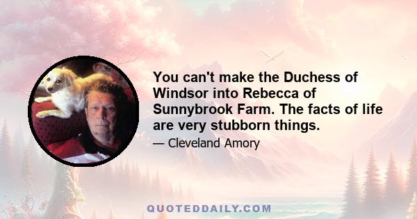 You can't make the Duchess of Windsor into Rebecca of Sunnybrook Farm. The facts of life are very stubborn things.