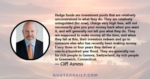 Hedge funds are investment pools that are relatively unconstrained in what they do. They are relatively unregulated (for now), charge very high fees, will not necessarily give you your money back when you want it, and