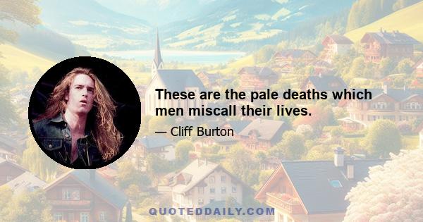 These are the pale deaths which men miscall their lives.