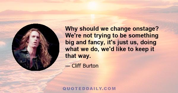 Why should we change onstage? We're not trying to be something big and fancy, it's just us, doing what we do, we'd like to keep it that way.