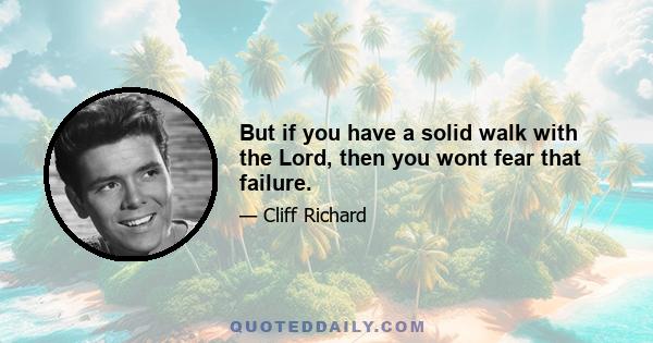 But if you have a solid walk with the Lord, then you wont fear that failure.