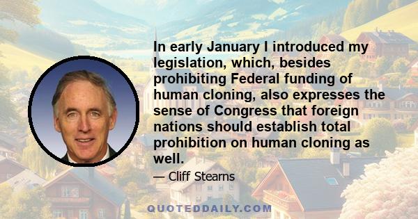 In early January I introduced my legislation, which, besides prohibiting Federal funding of human cloning, also expresses the sense of Congress that foreign nations should establish total prohibition on human cloning as 