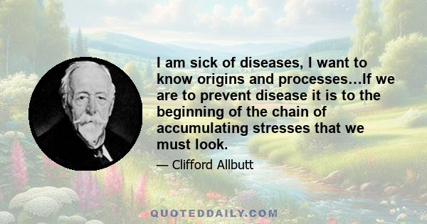 I am sick of diseases, I want to know origins and processes…If we are to prevent disease it is to the beginning of the chain of accumulating stresses that we must look.