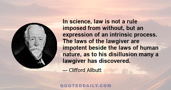 In science, law is not a rule imposed from without, but an expression of an intrinsic process. The laws of the lawgiver are impotent beside the laws of human nature, as to his disillusion many a lawgiver has discovered.