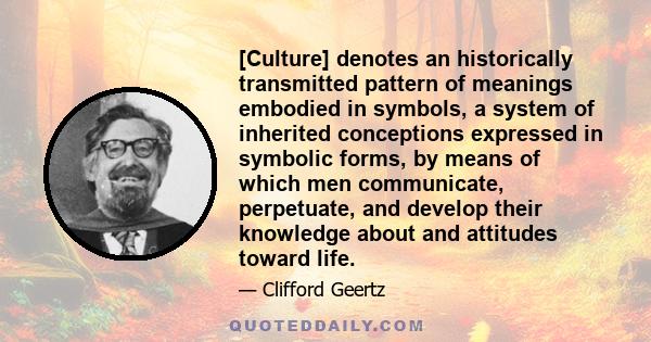 [Culture] denotes an historically transmitted pattern of meanings embodied in symbols, a system of inherited conceptions expressed in symbolic forms, by means of which men communicate, perpetuate, and develop their