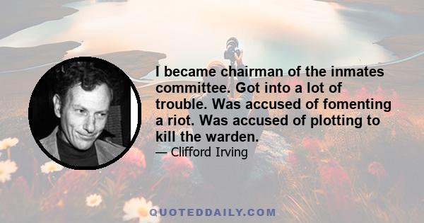 I became chairman of the inmates committee. Got into a lot of trouble. Was accused of fomenting a riot. Was accused of plotting to kill the warden.