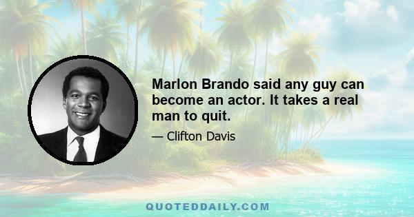 Marlon Brando said any guy can become an actor. It takes a real man to quit.