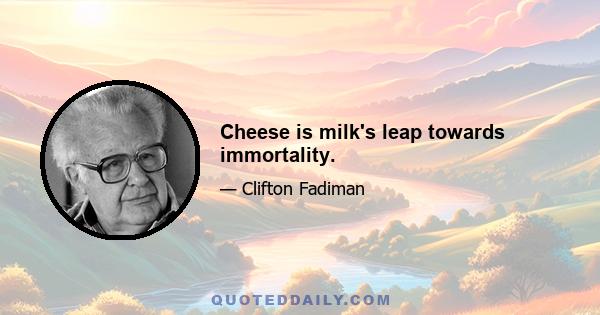 Cheese is milk's leap towards immortality.