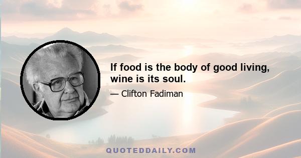 If food is the body of good living, wine is its soul.