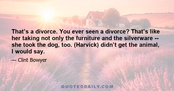 That’s a divorce. You ever seen a divorce? That’s like her taking not only the furniture and the silverware -- she took the dog, too. (Harvick) didn’t get the animal, I would say.