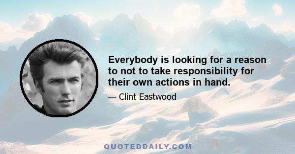 Everybody is looking for a reason to not to take responsibility for their own actions in hand.