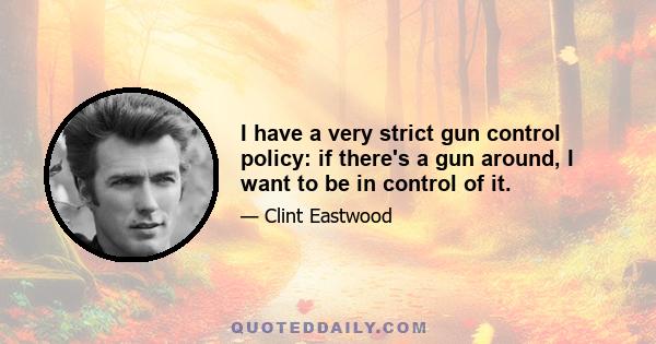 I have a very strict gun control policy: if there's a gun around, I want to be in control of it.