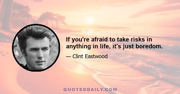 If you're afraid to take risks in anything in life, it's just boredom.