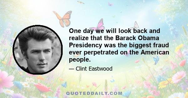 One day we will look back and realize that the Barack Obama Presidency was the biggest fraud ever perpetrated on the American people.