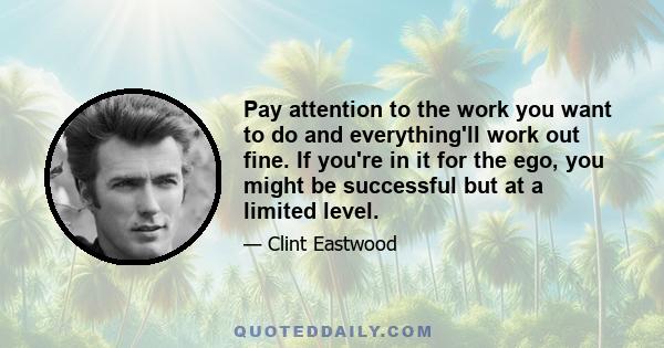 Pay attention to the work you want to do and everything'll work out fine. If you're in it for the ego, you might be successful but at a limited level.