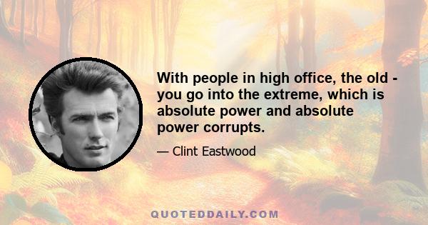 With people in high office, the old - you go into the extreme, which is absolute power and absolute power corrupts.