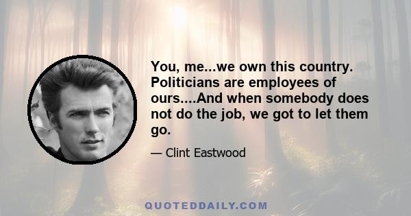 You, me...we own this country. Politicians are employees of ours....And when somebody does not do the job, we got to let them go.