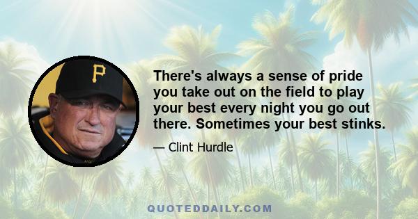 There's always a sense of pride you take out on the field to play your best every night you go out there. Sometimes your best stinks.