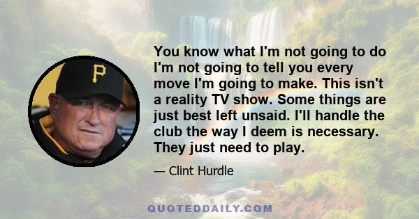 You know what I'm not going to do I'm not going to tell you every move I'm going to make. This isn't a reality TV show. Some things are just best left unsaid. I'll handle the club the way I deem is necessary. They just