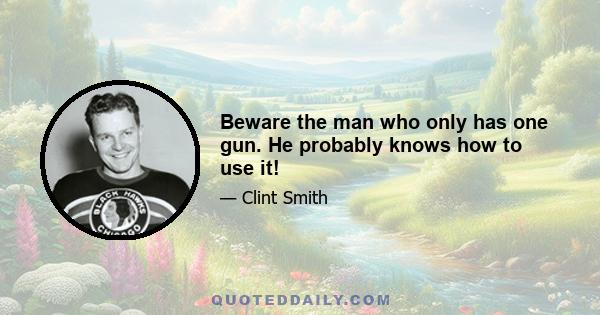 Beware the man who only has one gun. He probably knows how to use it!