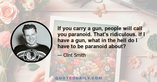 If you carry a gun, people will call you paranoid. That's ridiculous. If I have a gun, what in the hell do I have to be paranoid about?