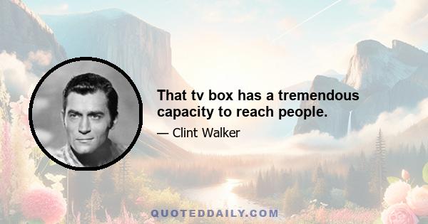 That tv box has a tremendous capacity to reach people.