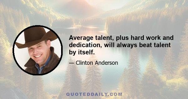 Average talent, plus hard work and dedication, will always beat talent by itself.