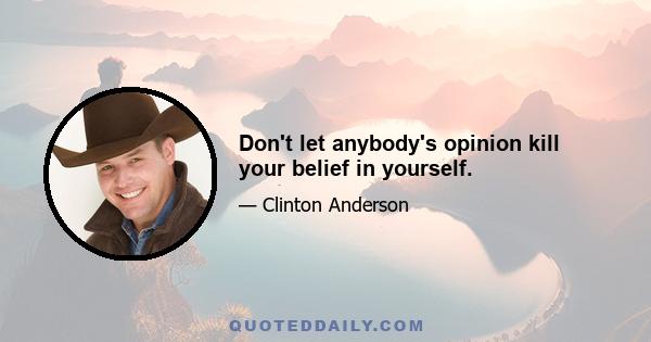 Don't let anybody's opinion kill your belief in yourself.