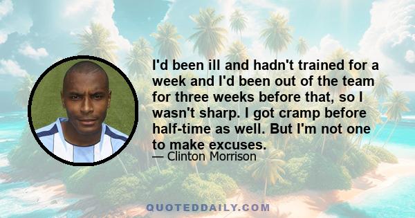 I'd been ill and hadn't trained for a week and I'd been out of the team for three weeks before that, so I wasn't sharp. I got cramp before half-time as well. But I'm not one to make excuses.