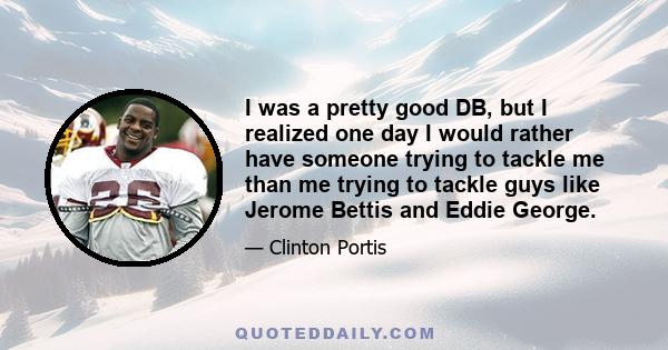 I was a pretty good DB, but I realized one day I would rather have someone trying to tackle me than me trying to tackle guys like Jerome Bettis and Eddie George.