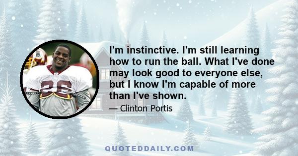 I'm instinctive. I'm still learning how to run the ball. What I've done may look good to everyone else, but I know I'm capable of more than I've shown.