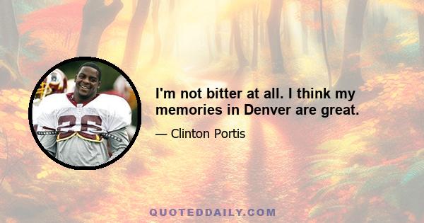 I'm not bitter at all. I think my memories in Denver are great.