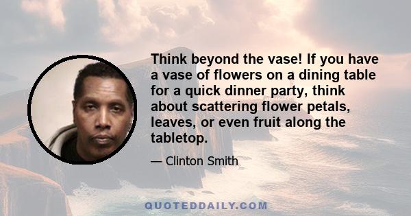 Think beyond the vase! If you have a vase of flowers on a dining table for a quick dinner party, think about scattering flower petals, leaves, or even fruit along the tabletop.