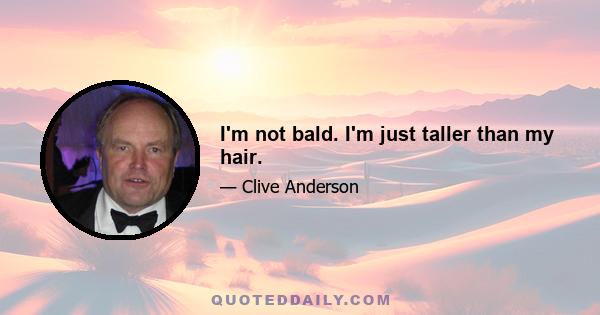 I'm not bald. I'm just taller than my hair.