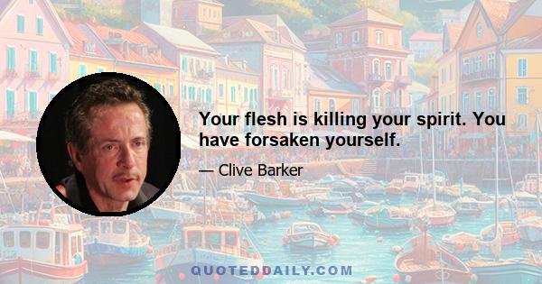 Your flesh is killing your spirit. You have forsaken yourself.