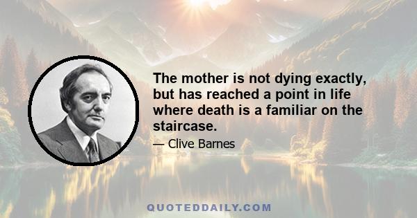 The mother is not dying exactly, but has reached a point in life where death is a familiar on the staircase.