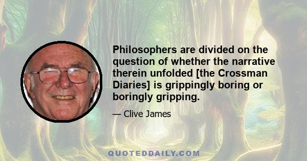 Philosophers are divided on the question of whether the narrative therein unfolded [the Crossman Diaries] is grippingly boring or boringly gripping.