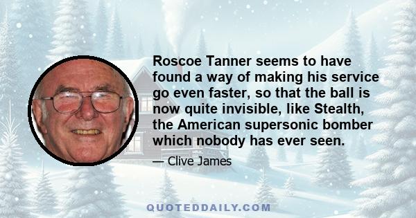 Roscoe Tanner seems to have found a way of making his service go even faster, so that the ball is now quite invisible, like Stealth, the American supersonic bomber which nobody has ever seen.