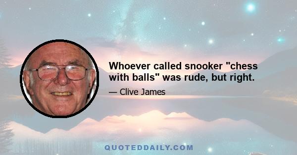 Whoever called snooker chess with balls was rude, but right.