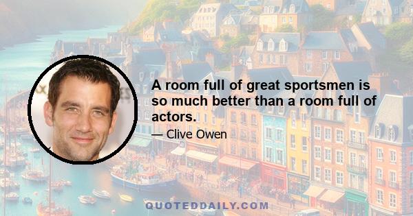 A room full of great sportsmen is so much better than a room full of actors.
