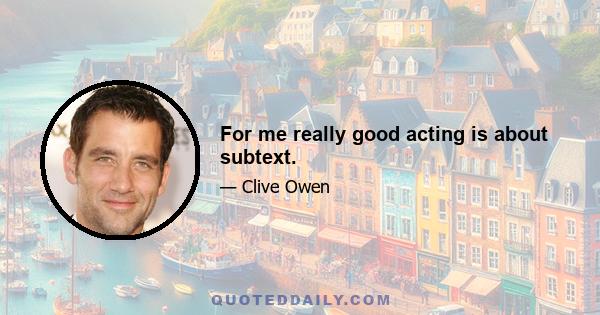 For me really good acting is about subtext.