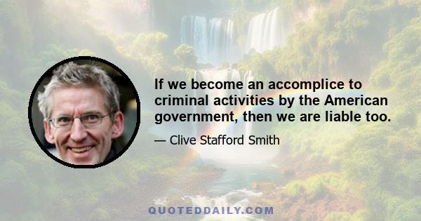 If we become an accomplice to criminal activities by the American government, then we are liable too.