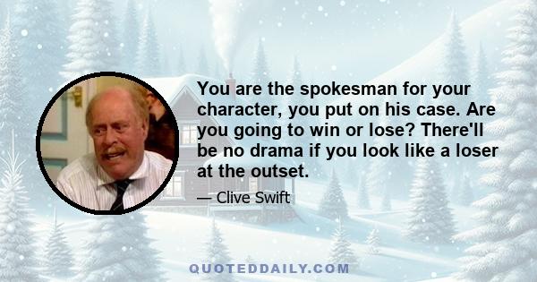 You are the spokesman for your character, you put on his case. Are you going to win or lose? There'll be no drama if you look like a loser at the outset.